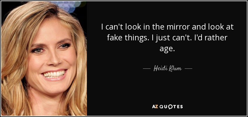 I can't look in the mirror and look at fake things. I just can't. I'd rather age. - Heidi Klum