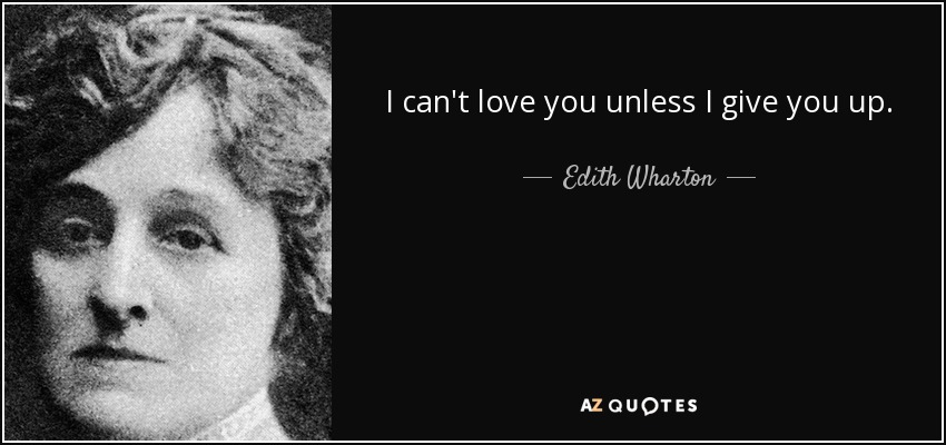 I can't love you unless I give you up. - Edith Wharton