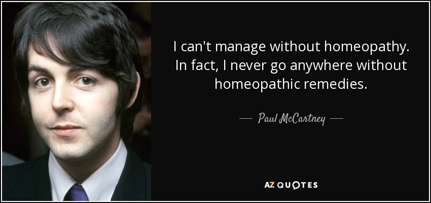 I can't manage without homeopathy. In fact, I never go anywhere without homeopathic remedies. - Paul McCartney