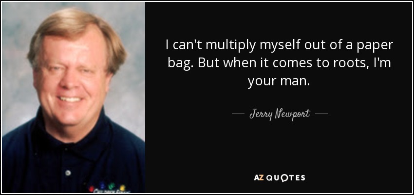 I can't multiply myself out of a paper bag. But when it comes to roots, I'm your man. - Jerry Newport