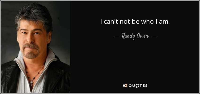 I can't not be who I am. - Randy Owen