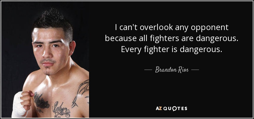 I can't overlook any opponent because all fighters are dangerous. Every fighter is dangerous. - Brandon Rios