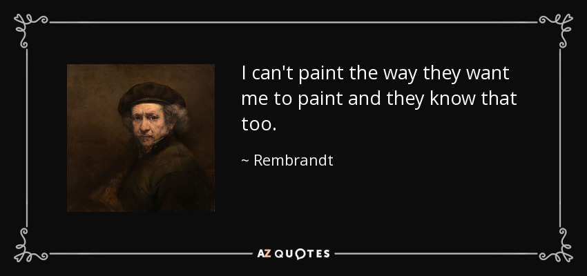 I can't paint the way they want me to paint and they know that too. - Rembrandt