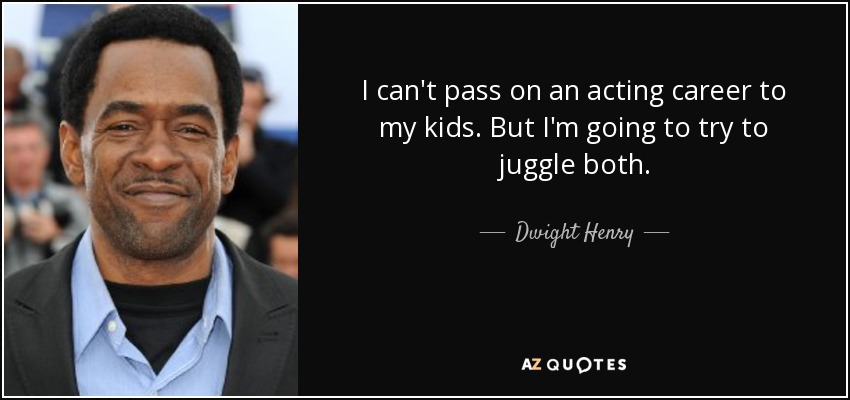 I can't pass on an acting career to my kids. But I'm going to try to juggle both. - Dwight Henry