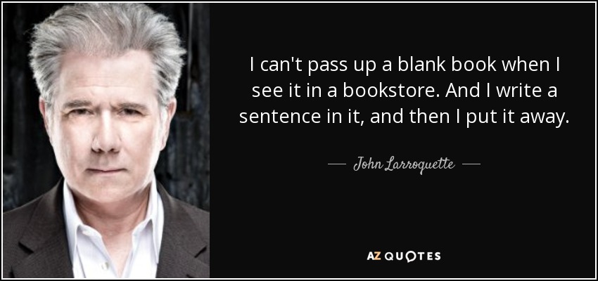 I can't pass up a blank book when I see it in a bookstore. And I write a sentence in it, and then I put it away. - John Larroquette