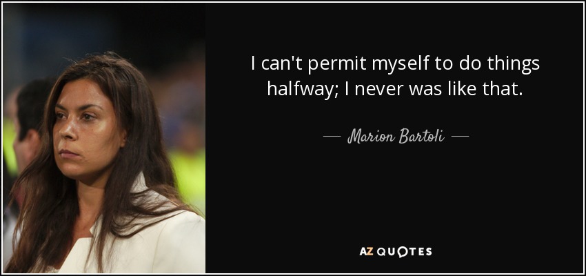 I can't permit myself to do things halfway; I never was like that. - Marion Bartoli