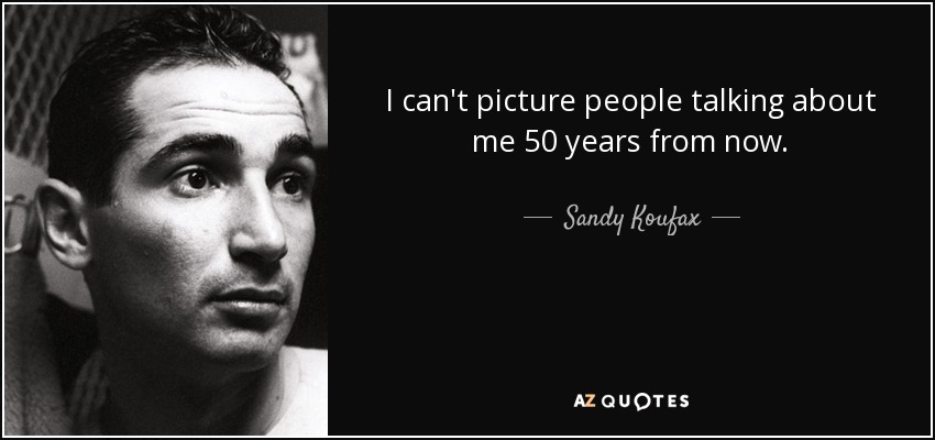 I can't picture people talking about me 50 years from now. - Sandy Koufax