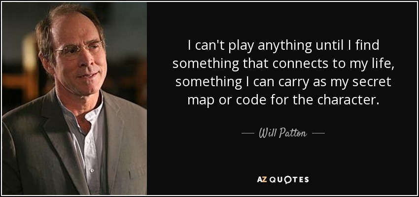I can't play anything until I find something that connects to my life, something I can carry as my secret map or code for the character. - Will Patton