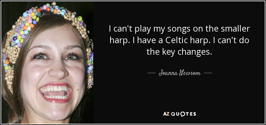 I can't play my songs on the smaller harp. I have a Celtic harp. I can't do the key changes. - Joanna Newsom
