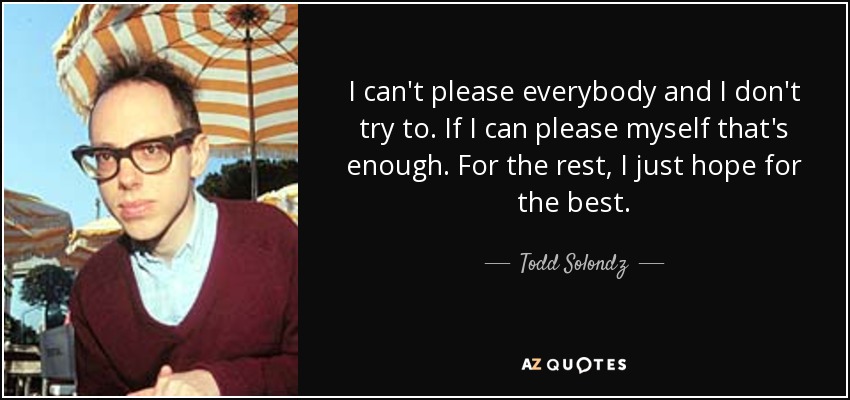 I can't please everybody and I don't try to. If I can please myself that's enough. For the rest, I just hope for the best. - Todd Solondz