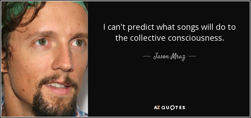I can't predict what songs will do to the collective consciousness. - Jason Mraz