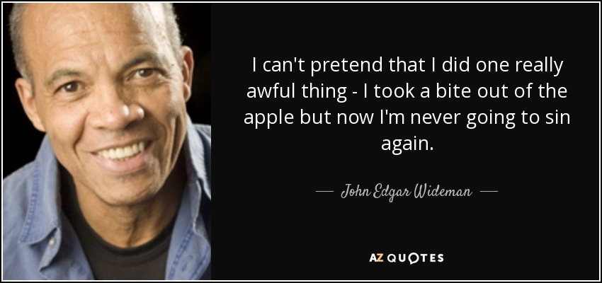 I can't pretend that I did one really awful thing - I took a bite out of the apple but now I'm never going to sin again. - John Edgar Wideman