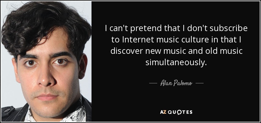 I can't pretend that I don't subscribe to Internet music culture in that I discover new music and old music simultaneously. - Alan Palomo