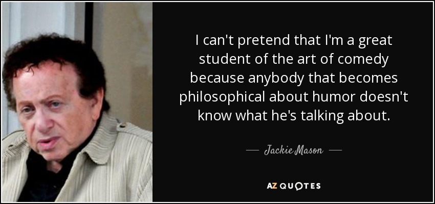 I can't pretend that I'm a great student of the art of comedy because anybody that becomes philosophical about humor doesn't know what he's talking about. - Jackie Mason
