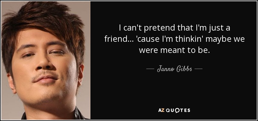I can't pretend that I'm just a friend... 'cause I'm thinkin' maybe we were meant to be. - Janno Gibbs