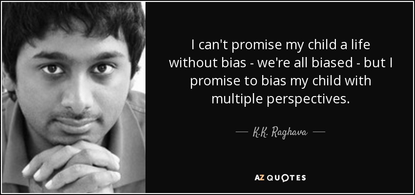 I can't promise my child a life without bias - we're all biased - but I promise to bias my child with multiple perspectives. - K.K. Raghava