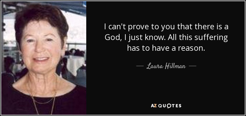I can't prove to you that there is a God, I just know. All this suffering has to have a reason. - Laura Hillman