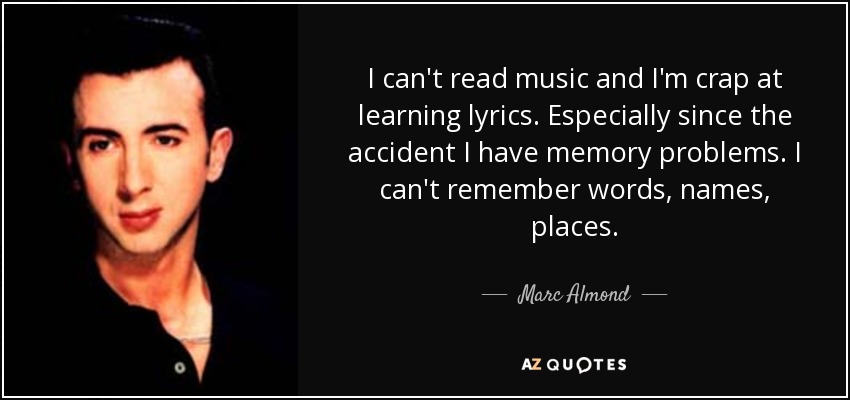 I can't read music and I'm crap at learning lyrics. Especially since the accident I have memory problems. I can't remember words, names, places. - Marc Almond