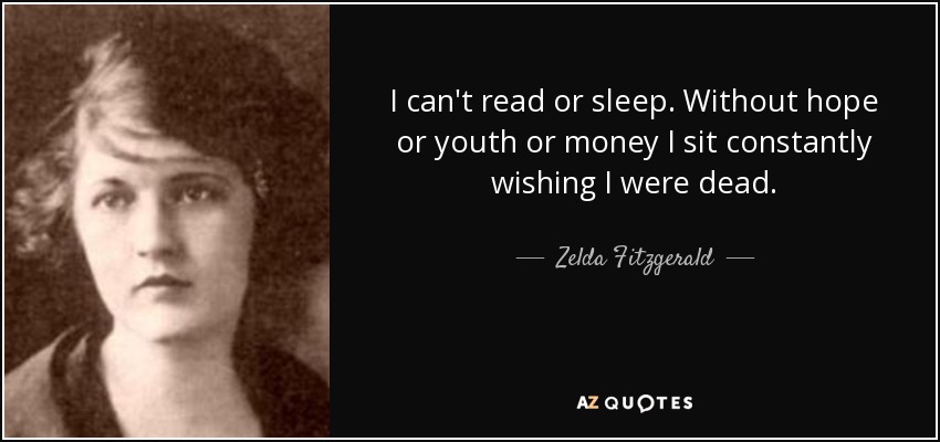 I can't read or sleep. Without hope or youth or money I sit constantly wishing I were dead. - Zelda Fitzgerald