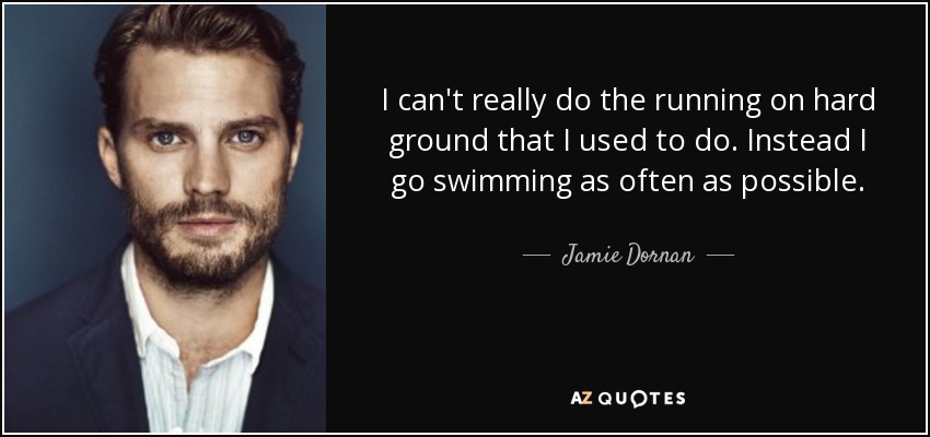 I can't really do the running on hard ground that I used to do. Instead I go swimming as often as possible. - Jamie Dornan