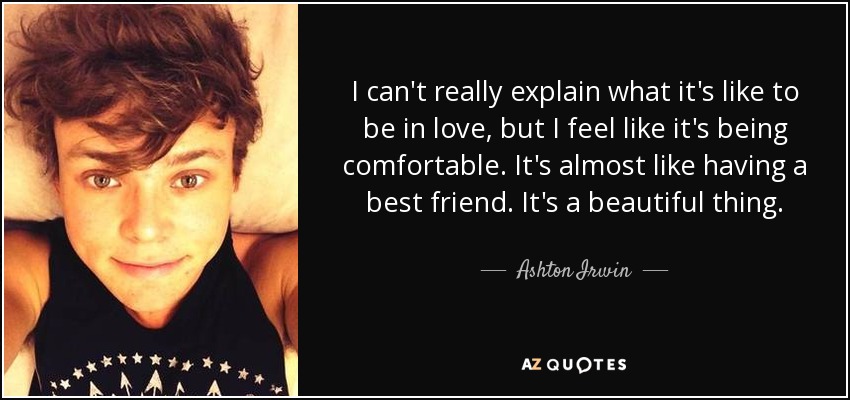 I can't really explain what it's like to be in love, but I feel like it's being comfortable. It's almost like having a best friend. It's a beautiful thing. - Ashton Irwin