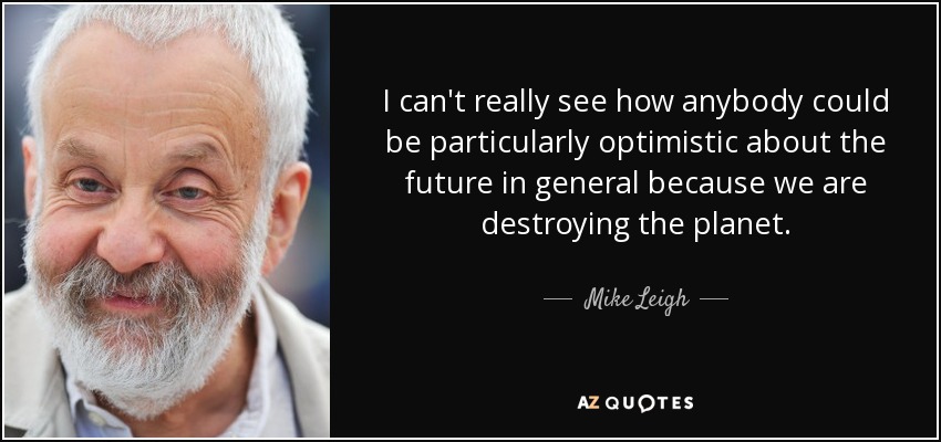 I can't really see how anybody could be particularly optimistic about the future in general because we are destroying the planet. - Mike Leigh