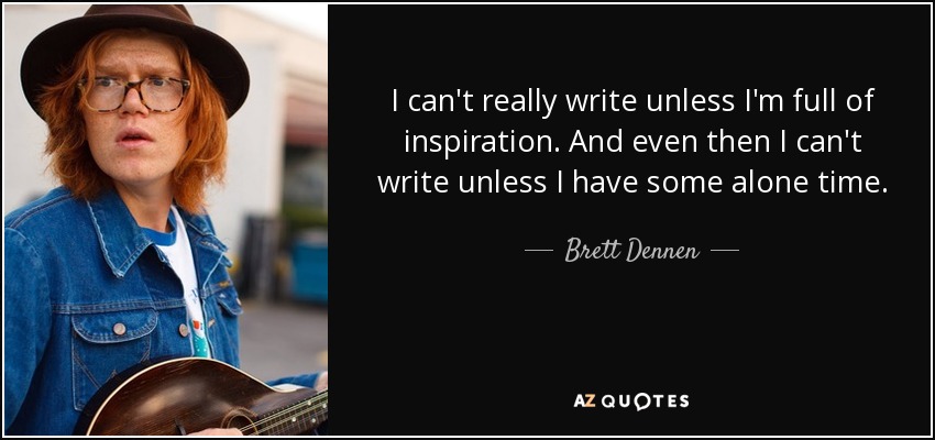 I can't really write unless I'm full of inspiration. And even then I can't write unless I have some alone time. - Brett Dennen