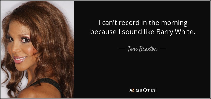 I can't record in the morning because I sound like Barry White. - Toni Braxton