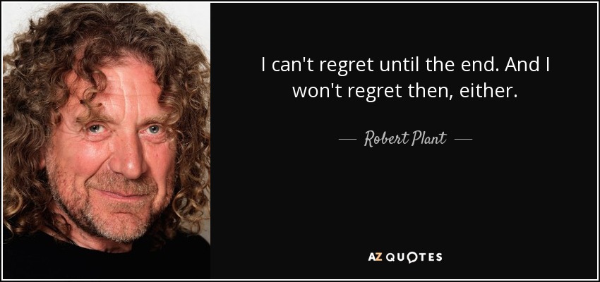 I can't regret until the end. And I won't regret then, either. - Robert Plant