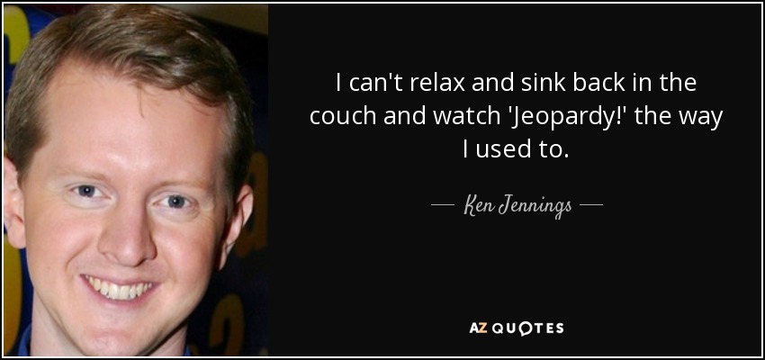 I can't relax and sink back in the couch and watch 'Jeopardy!' the way I used to. - Ken Jennings
