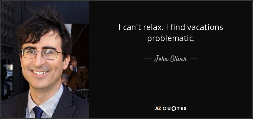 I can't relax. I find vacations problematic. - John Oliver