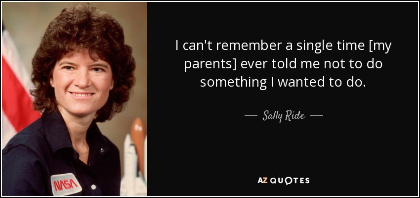 I can't remember a single time [my parents] ever told me not to do something I wanted to do. - Sally Ride
