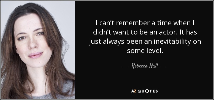 I can’t remember a time when I didn’t want to be an actor. It has just always been an inevitability on some level. - Rebecca Hall
