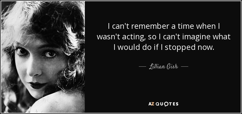 I can't remember a time when I wasn't acting, so I can't imagine what I would do if I stopped now. - Lillian Gish