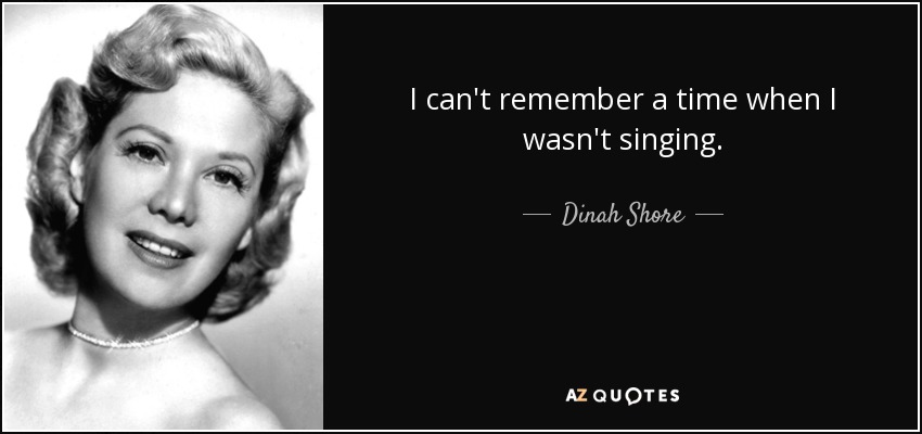 I can't remember a time when I wasn't singing. - Dinah Shore