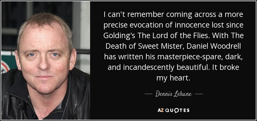 I can't remember coming across a more precise evocation of innocence lost since Golding's The Lord of the Flies. With The Death of Sweet Mister, Daniel Woodrell has written his masterpiece-spare, dark, and incandescently beautiful. It broke my heart. - Dennis Lehane