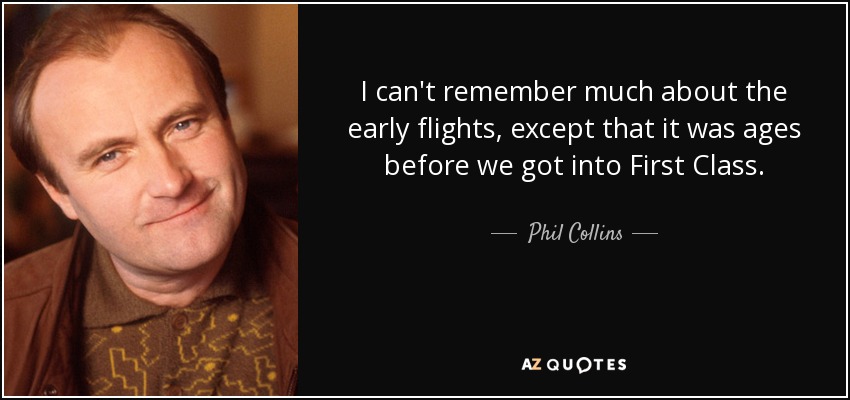 I can't remember much about the early flights, except that it was ages before we got into First Class. - Phil Collins
