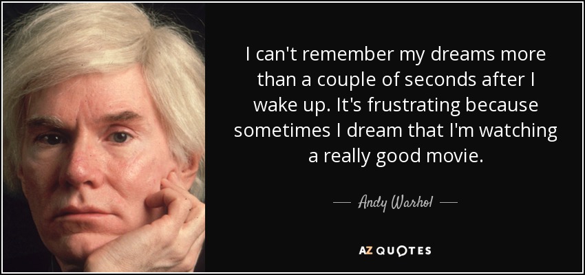 I can't remember my dreams more than a couple of seconds after I wake up. It's frustrating because sometimes I dream that I'm watching a really good movie. - Andy Warhol