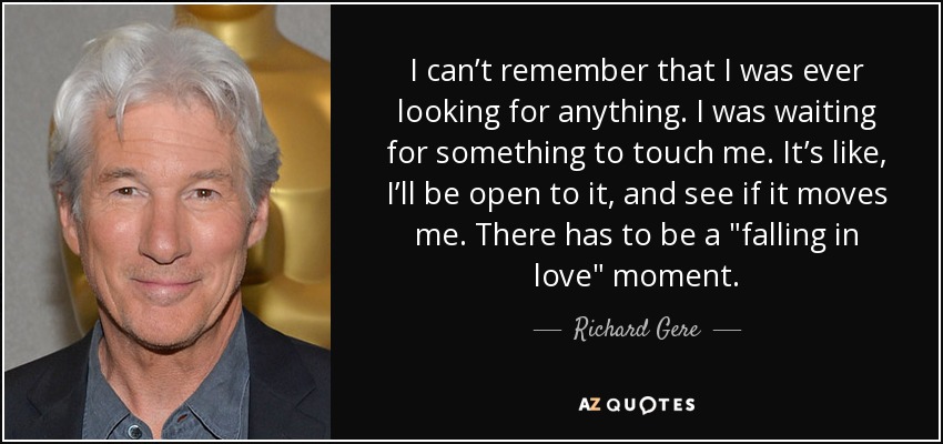 I can’t remember that I was ever looking for anything. I was waiting for something to touch me. It’s like, I’ll be open to it, and see if it moves me. There has to be a 