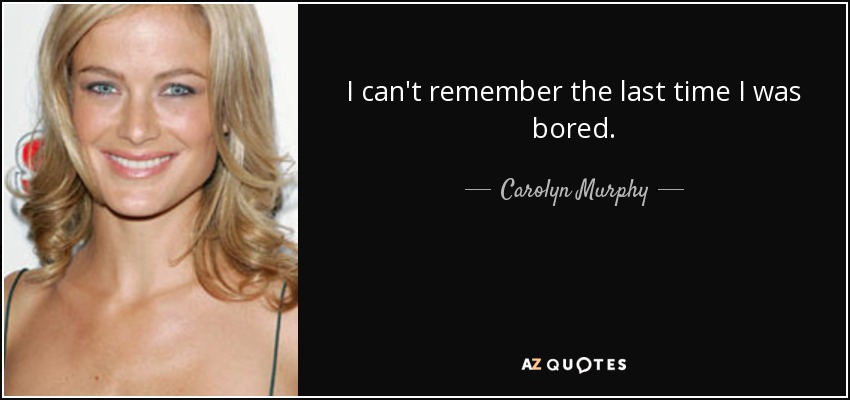 I can't remember the last time I was bored. - Carolyn Murphy