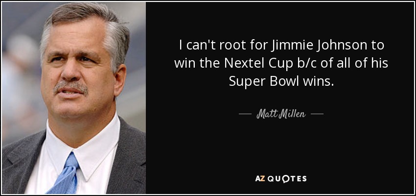 I can't root for Jimmie Johnson to win the Nextel Cup b/c of all of his Super Bowl wins. - Matt Millen