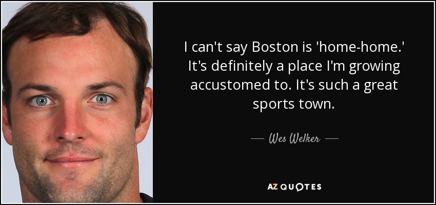I can't say Boston is 'home-home.' It's definitely a place I'm growing accustomed to. It's such a great sports town. - Wes Welker