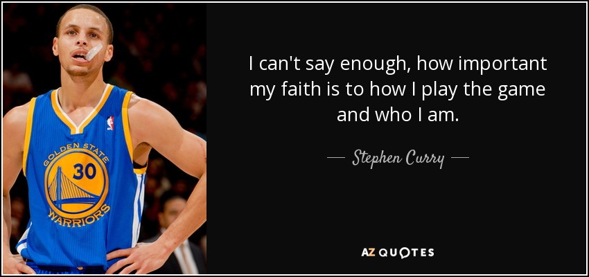 I can't say enough, how important my faith is to how I play the game and who I am. - Stephen Curry