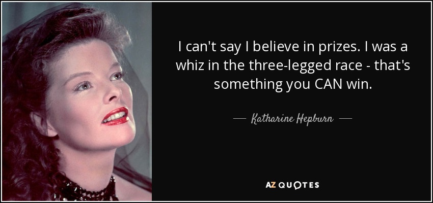 I can't say I believe in prizes. I was a whiz in the three-legged race - that's something you CAN win. - Katharine Hepburn