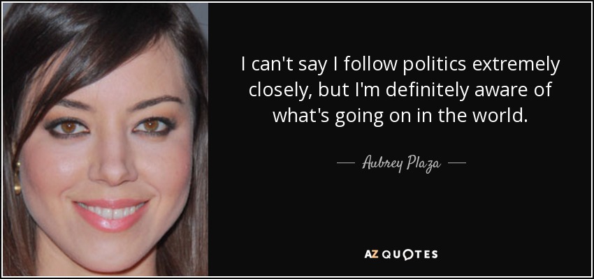 I can't say I follow politics extremely closely, but I'm definitely aware of what's going on in the world. - Aubrey Plaza