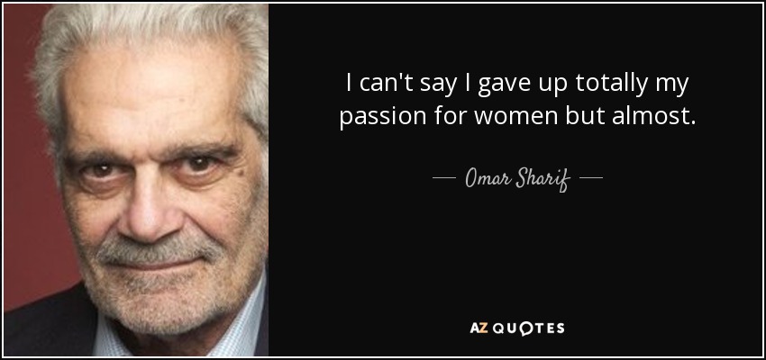 I can't say I gave up totally my passion for women but almost. - Omar Sharif