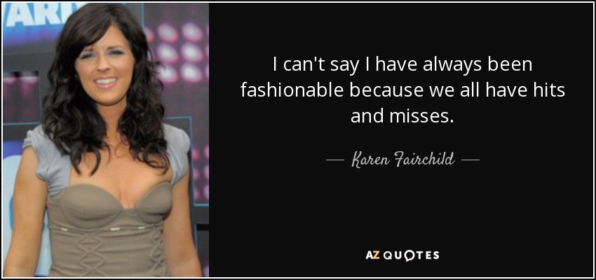 I can't say I have always been fashionable because we all have hits and misses. - Karen Fairchild