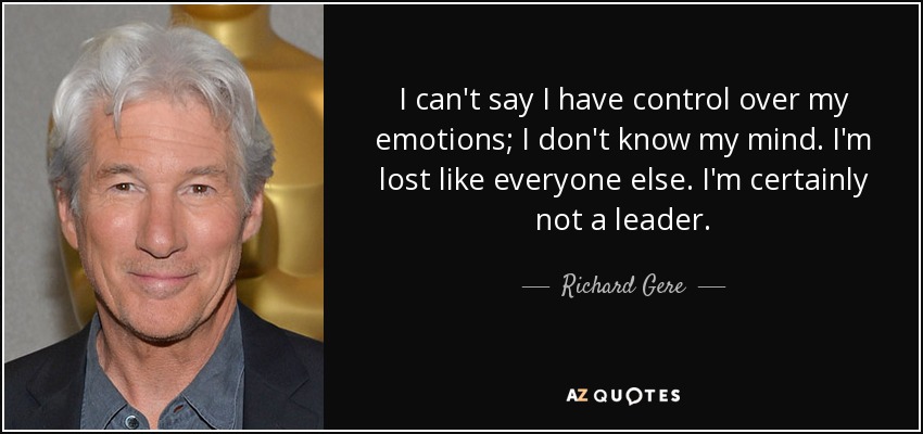 I can't say I have control over my emotions; I don't know my mind. I'm lost like everyone else. I'm certainly not a leader. - Richard Gere