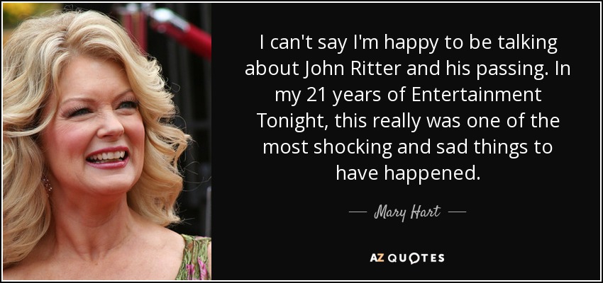 I can't say I'm happy to be talking about John Ritter and his passing. In my 21 years of Entertainment Tonight, this really was one of the most shocking and sad things to have happened. - Mary Hart