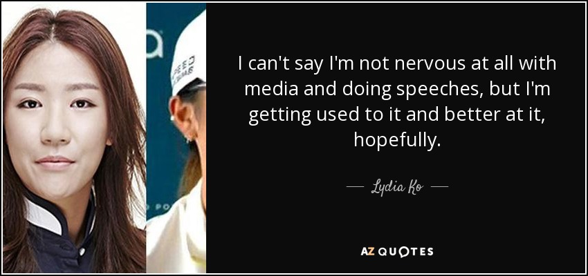I can't say I'm not nervous at all with media and doing speeches, but I'm getting used to it and better at it, hopefully. - Lydia Ko